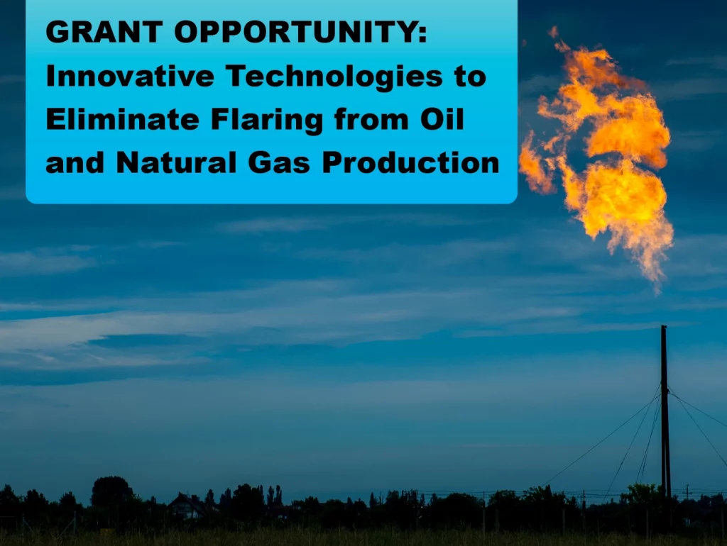 Due: 12/27/23 GRANT OPPORTUNITY: Innovative Technologies to Eliminate Flaring from Oil and Natural Gas Production